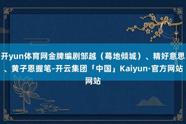 开yun体育网金牌编剧邹越（蓦地倾城）、精好意思、黄子恩握笔-开云集团「中国」Kaiyun·官方网站