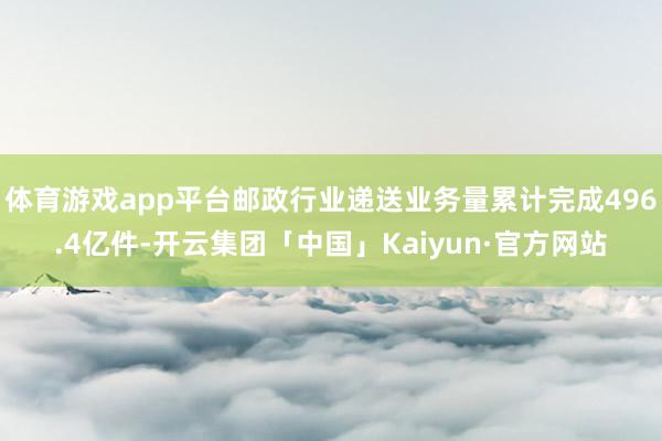 体育游戏app平台邮政行业递送业务量累计完成496.4亿件-开云集团「中国」Kaiyun·官方网站