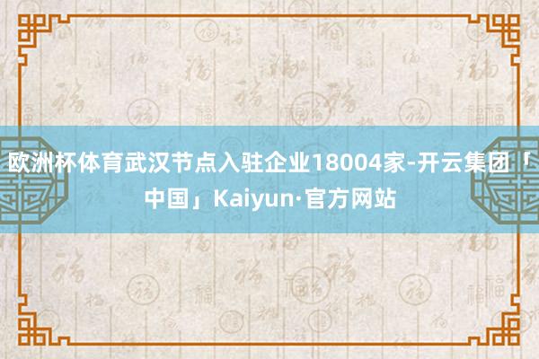 欧洲杯体育武汉节点入驻企业18004家-开云集团「中国」Kaiyun·官方网站