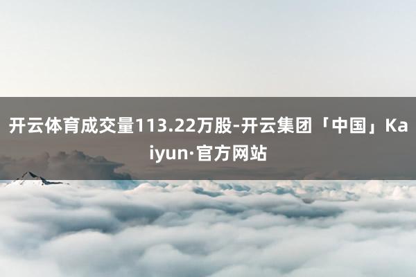 开云体育成交量113.22万股-开云集团「中国」Kaiyun·官方网站