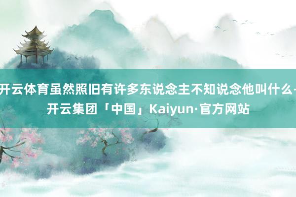 开云体育虽然照旧有许多东说念主不知说念他叫什么-开云集团「中国」Kaiyun·官方网站