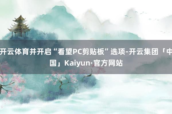 开云体育并开启“看望PC剪贴板”选项-开云集团「中国」Kaiyun·官方网站