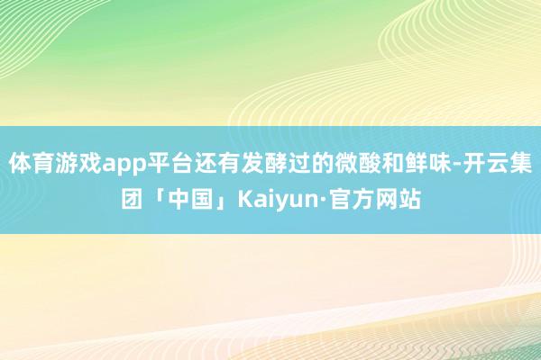 体育游戏app平台还有发酵过的微酸和鲜味-开云集团「中国」Kaiyun·官方网站