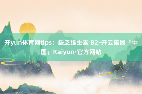 开yun体育网tips：缺乏维生素 B2-开云集团「中国」Kaiyun·官方网站