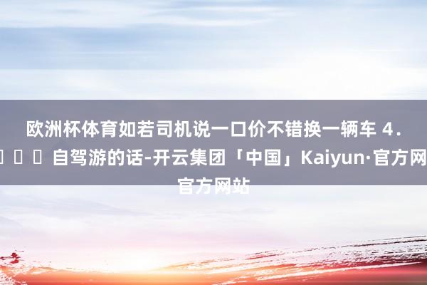 欧洲杯体育如若司机说一口价不错换一辆车 4．🚘自驾游的话-开云集团「中国」Kaiyun·官方网站