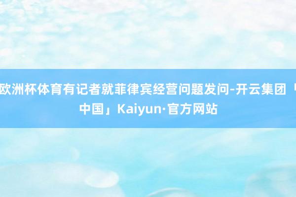 欧洲杯体育有记者就菲律宾经营问题发问-开云集团「中国」Kaiyun·官方网站