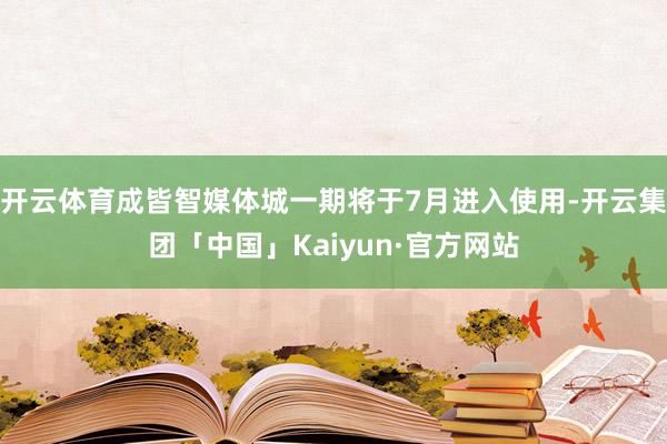 开云体育成皆智媒体城一期将于7月进入使用-开云集团「中国」Kaiyun·官方网站