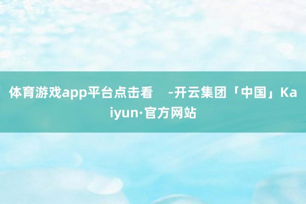 体育游戏app平台点击看    -开云集团「中国」Kaiyun·官方网站