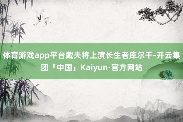 体育游戏app平台戴夫将上演长生者库尔干-开云集团「中国」Kaiyun·官方网站