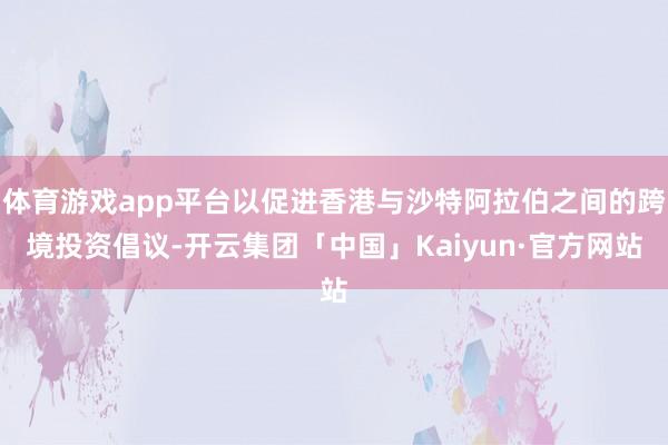 体育游戏app平台以促进香港与沙特阿拉伯之间的跨境投资倡议-开云集团「中国」Kaiyun·官方网站