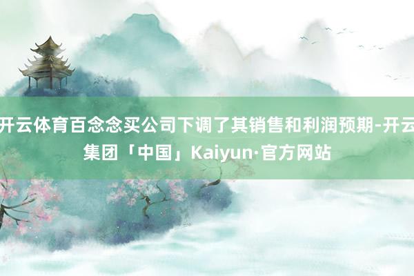 开云体育百念念买公司下调了其销售和利润预期-开云集团「中国」Kaiyun·官方网站