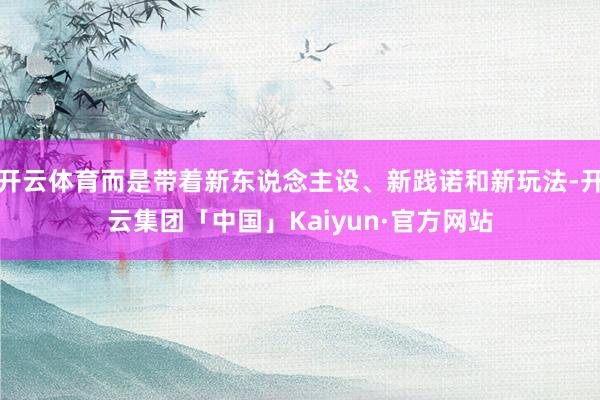 开云体育而是带着新东说念主设、新践诺和新玩法-开云集团「中国」Kaiyun·官方网站