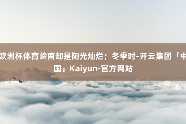 欧洲杯体育岭南却是阳光灿烂；冬季时-开云集团「中国」Kaiyun·官方网站