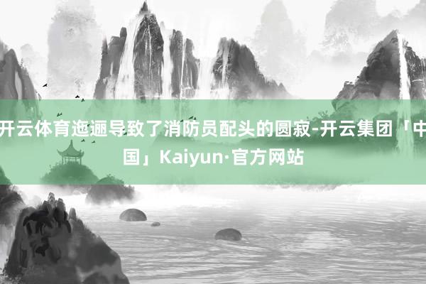开云体育迤逦导致了消防员配头的圆寂-开云集团「中国」Kaiyun·官方网站