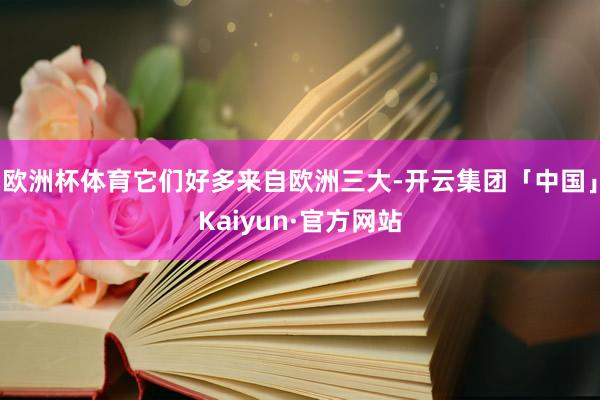 欧洲杯体育它们好多来自欧洲三大-开云集团「中国」Kaiyun·官方网站