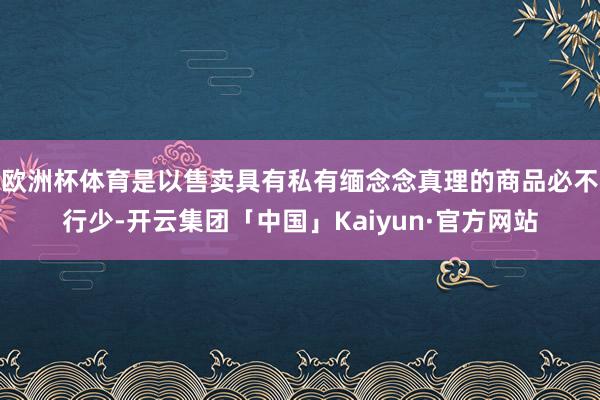 欧洲杯体育是以售卖具有私有缅念念真理的商品必不行少-开云集团「中国」Kaiyun·官方网站