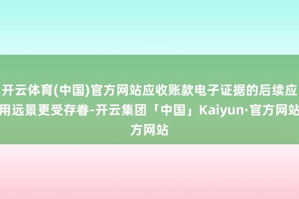 开云体育(中国)官方网站应收账款电子证据的后续应用远景更受存眷-开云集团「中国」Kaiyun·官方网站