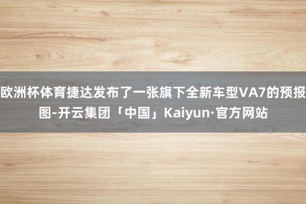 欧洲杯体育捷达发布了一张旗下全新车型VA7的预报图-开云集团「中国」Kaiyun·官方网站