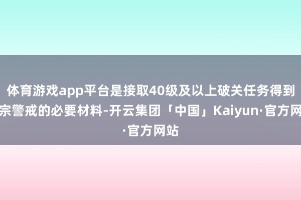 体育游戏app平台是接取40级及以上破关任务得到大宗警戒的必要材料-开云集团「中国」Kaiyun·官方网站