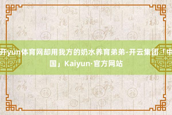 开yun体育网却用我方的奶水养育弟弟-开云集团「中国」Kaiyun·官方网站