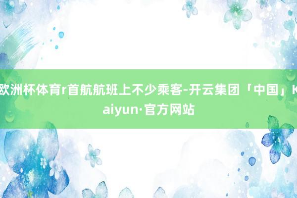 欧洲杯体育r首航航班上不少乘客-开云集团「中国」Kaiyun·官方网站