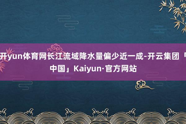 开yun体育网长江流域降水量偏少近一成-开云集团「中国」Kaiyun·官方网站