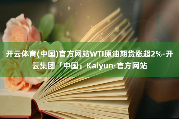 开云体育(中国)官方网站WTI原油期货涨超2%-开云集团「中国」Kaiyun·官方网站