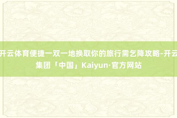 开云体育便捷一双一地换取你的旅行需乞降攻略-开云集团「中国」Kaiyun·官方网站