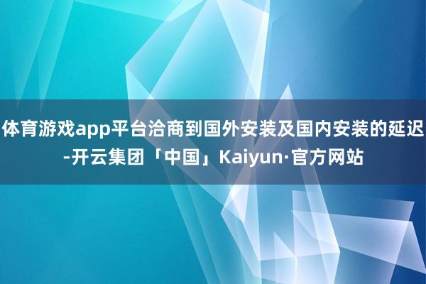体育游戏app平台洽商到国外安装及国内安装的延迟-开云集团「中国」Kaiyun·官方网站