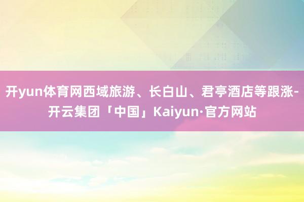 开yun体育网西域旅游、长白山、君亭酒店等跟涨-开云集团「中国」Kaiyun·官方网站
