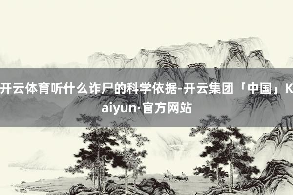 开云体育听什么诈尸的科学依据-开云集团「中国」Kaiyun·官方网站