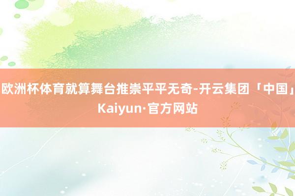 欧洲杯体育就算舞台推崇平平无奇-开云集团「中国」Kaiyun·官方网站