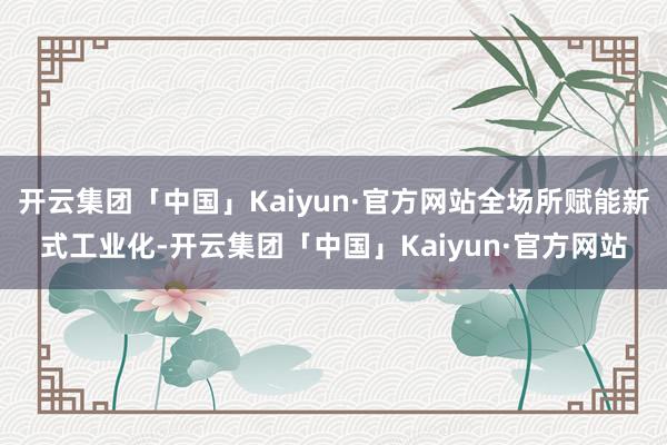 开云集团「中国」Kaiyun·官方网站全场所赋能新式工业化-开云集团「中国」Kaiyun·官方网站