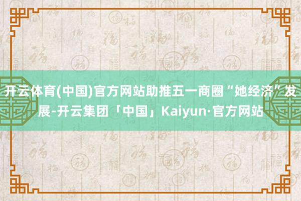开云体育(中国)官方网站助推五一商圈“她经济”发展-开云集团「中国」Kaiyun·官方网站
