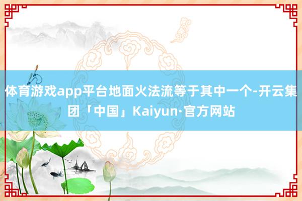 体育游戏app平台地面火法流等于其中一个-开云集团「中国」Kaiyun·官方网站