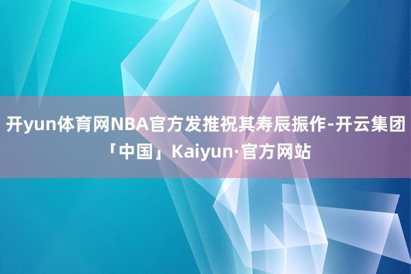 开yun体育网NBA官方发推祝其寿辰振作-开云集团「中国」Kaiyun·官方网站