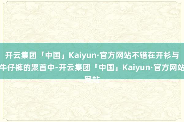开云集团「中国」Kaiyun·官方网站不错在开衫与牛仔裤的聚首中-开云集团「中国」Kaiyun·官方网站