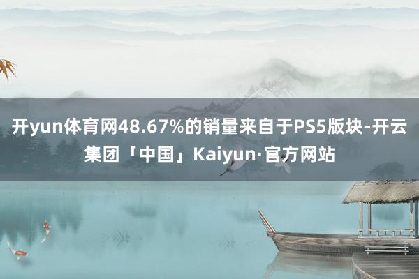开yun体育网48.67%的销量来自于PS5版块-开云集团「中国」Kaiyun·官方网站