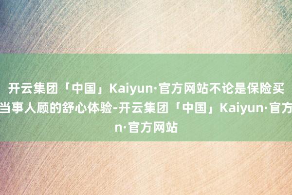 开云集团「中国」Kaiyun·官方网站不论是保险买卖时当事人顾的舒心体验-开云集团「中国」Kaiyun·官方网站