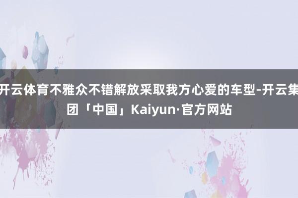 开云体育不雅众不错解放采取我方心爱的车型-开云集团「中国」Kaiyun·官方网站