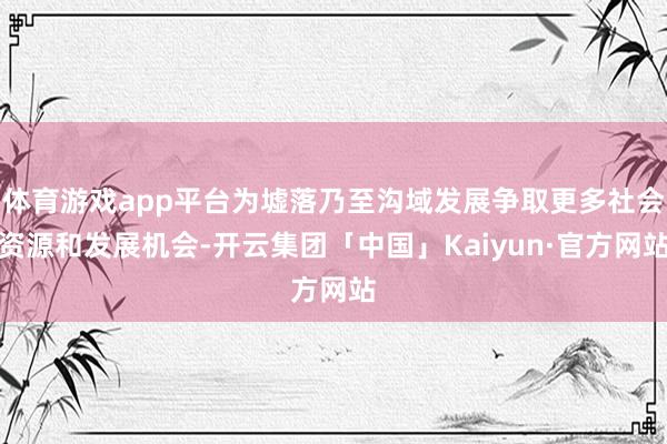 体育游戏app平台为墟落乃至沟域发展争取更多社会资源和发展机会-开云集团「中国」Kaiyun·官方网站