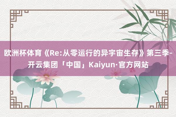 欧洲杯体育《Re:从零运行的异宇宙生存》第三季-开云集团「中国」Kaiyun·官方网站