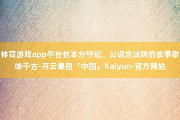 体育游戏app平台他本分守纪、公说念法则的故事歌咏千古-开云集团「中国」Kaiyun·官方网站