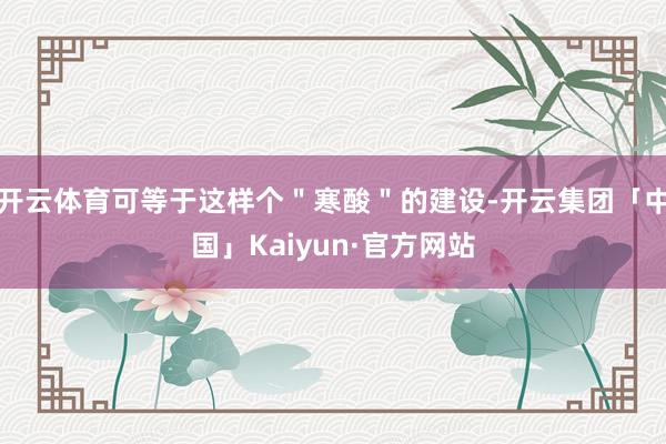 开云体育可等于这样个＂寒酸＂的建设-开云集团「中国」Kaiyun·官方网站