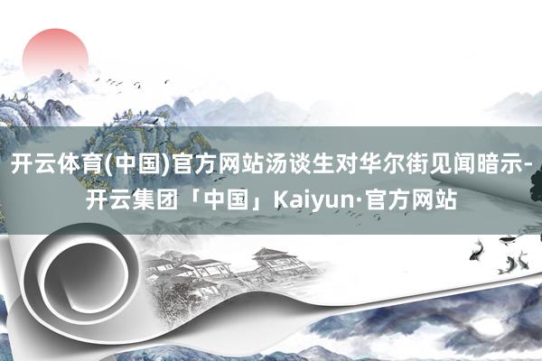开云体育(中国)官方网站汤谈生对华尔街见闻暗示-开云集团「中国」Kaiyun·官方网站
