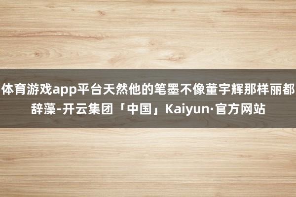 体育游戏app平台天然他的笔墨不像董宇辉那样丽都辞藻-开云集团「中国」Kaiyun·官方网站