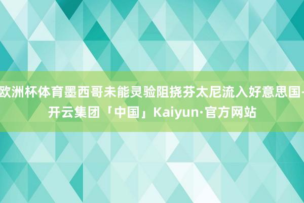欧洲杯体育墨西哥未能灵验阻挠芬太尼流入好意思国-开云集团「中国」Kaiyun·官方网站