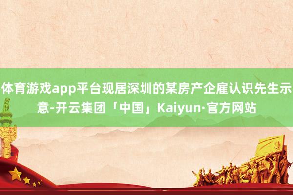体育游戏app平台现居深圳的某房产企雇认识先生示意-开云集团「中国」Kaiyun·官方网站
