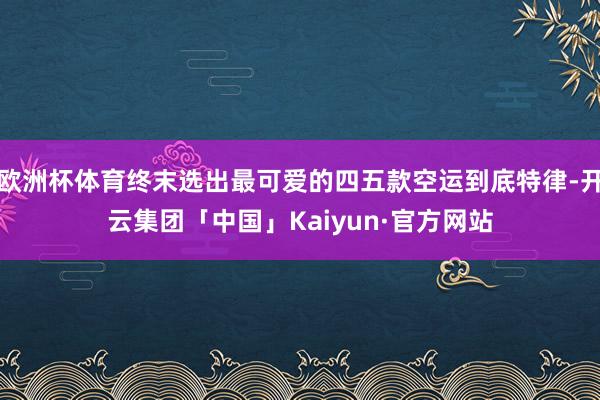 欧洲杯体育终末选出最可爱的四五款空运到底特律-开云集团「中国」Kaiyun·官方网站
