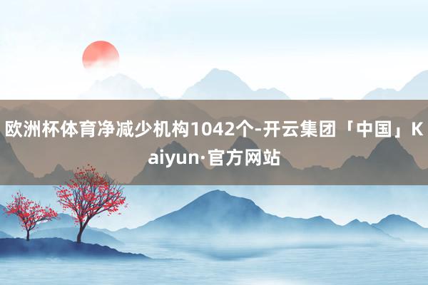 欧洲杯体育净减少机构1042个-开云集团「中国」Kaiyun·官方网站